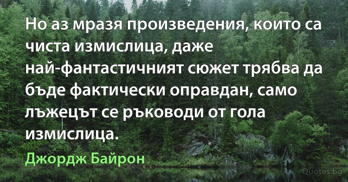 Но аз мразя произведения, които са чиста измислица, даже най-фантастичният сюжет трябва да бъде фактически оправдан, само лъжецът се ръководи от гола измислица. (Джордж Байрон)