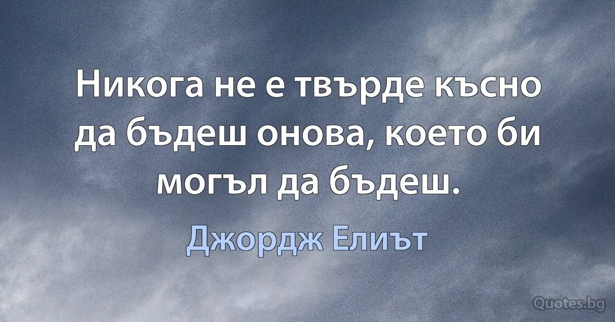 Никога не е твърде късно да бъдеш онова, което би могъл да бъдеш. (Джордж Елиът)