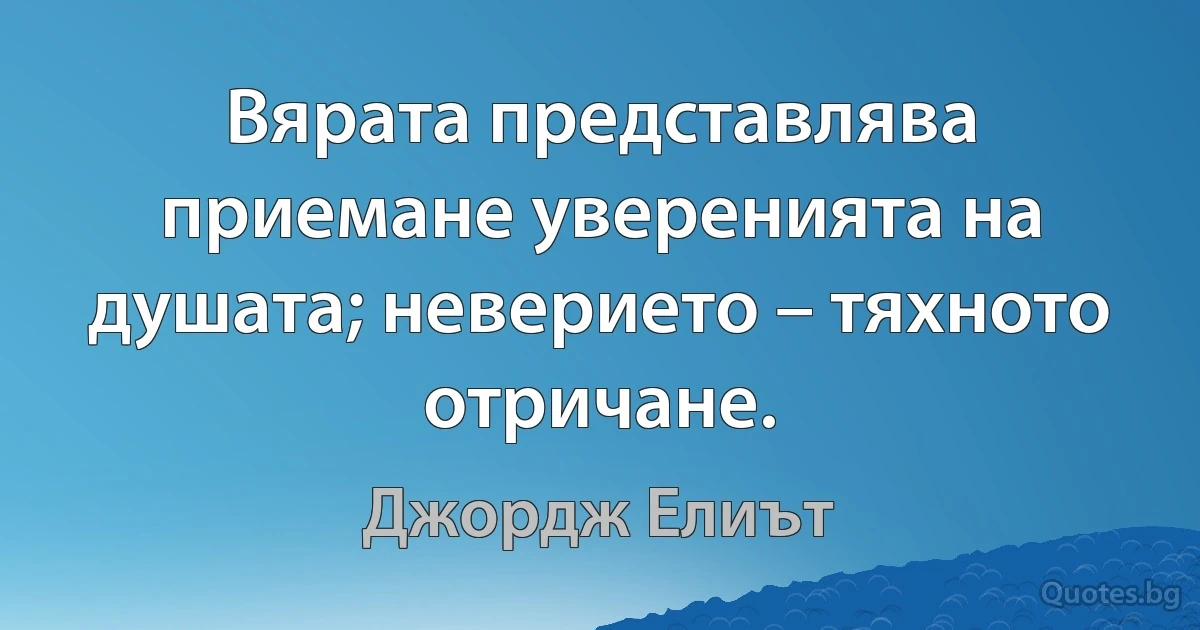 Вярата представлява приемане уверенията на душата; неверието – тяхното отричане. (Джордж Елиът)