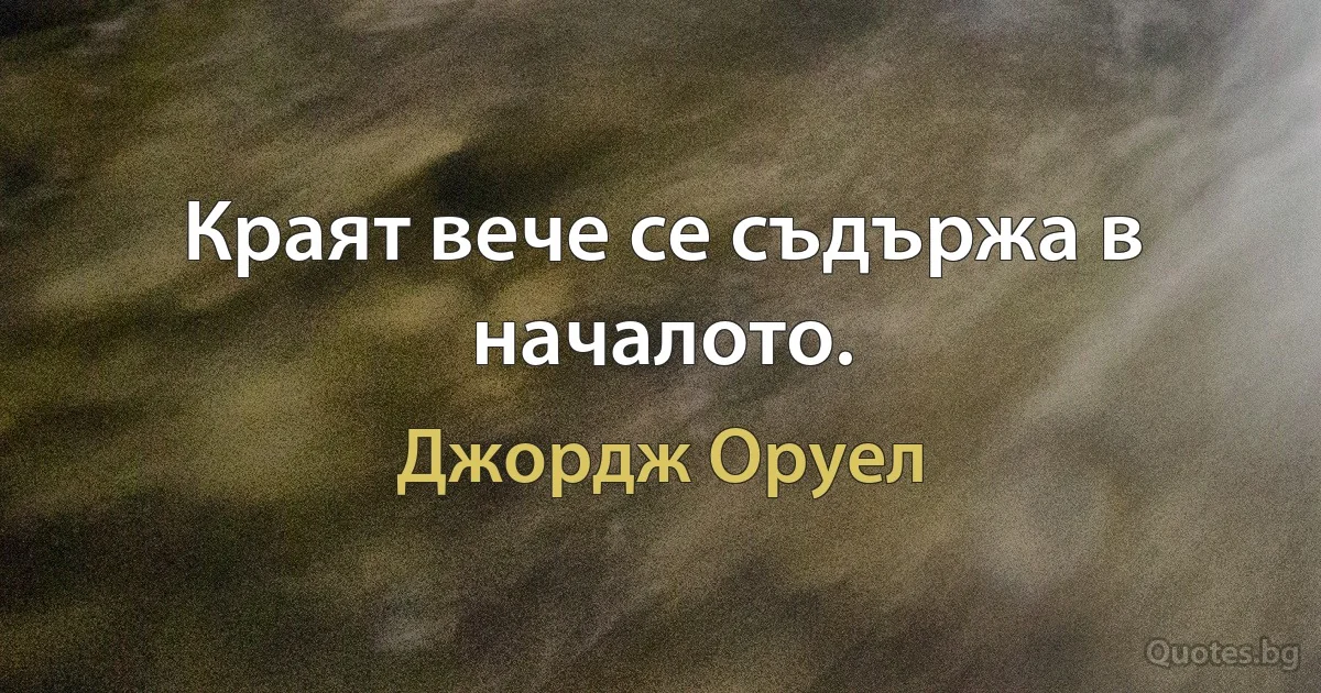 Краят вече се съдържа в началото. (Джордж Оруел)