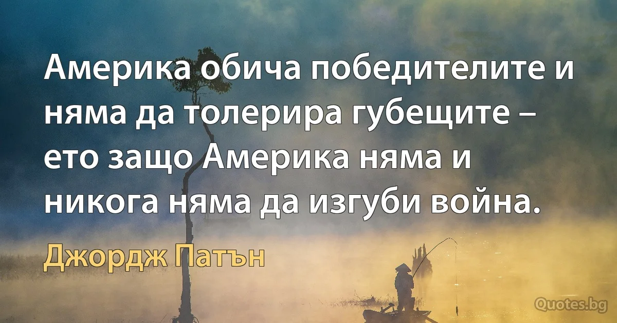 Америка обича победителите и няма да толерира губещите – ето защо Америка няма и никога няма да изгуби война. (Джордж Патън)