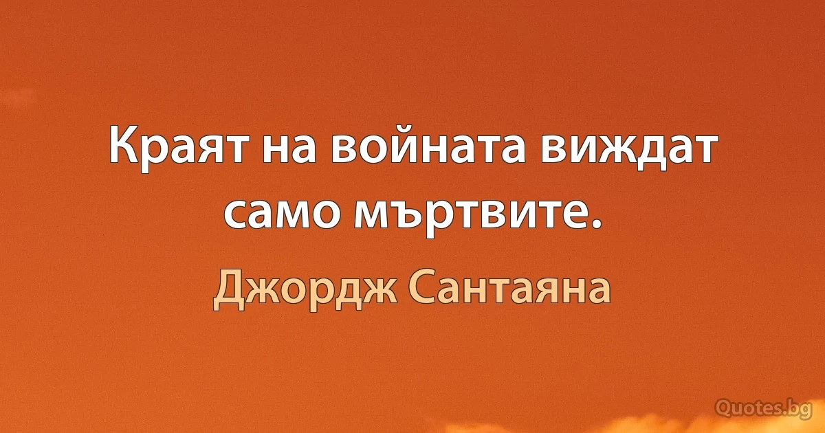 Краят на войната виждат само мъртвите. (Джордж Сантаяна)