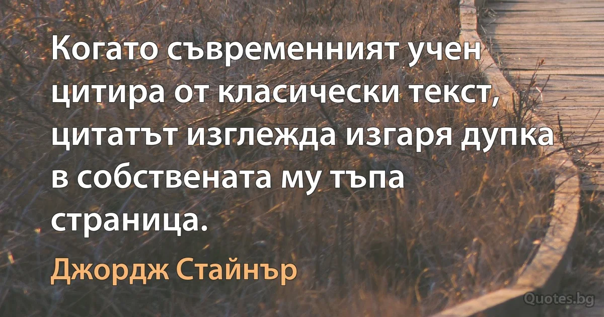 Когато съвременният учен цитира от класически текст, цитатът изглежда изгаря дупка в собствената му тъпа страница. (Джордж Стайнър)