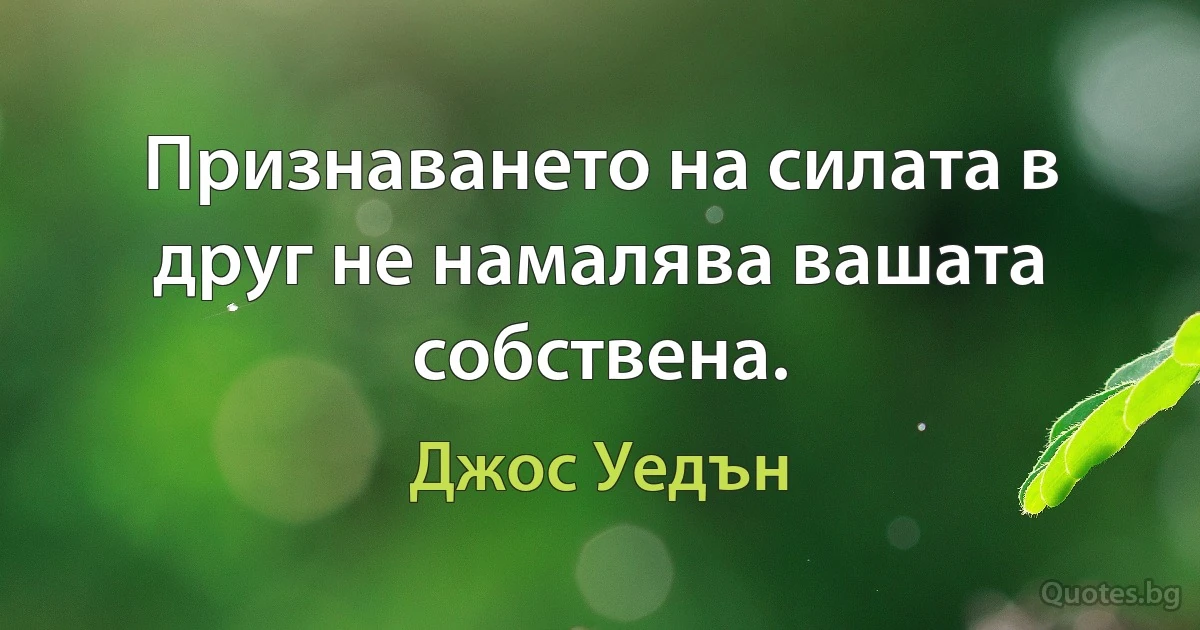 Признаването на силата в друг не намалява вашата собствена. (Джос Уедън)