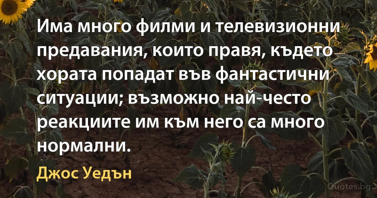 Има много филми и телевизионни предавания, които правя, където хората попадат във фантастични ситуации; възможно най-често реакциите им към него са много нормални. (Джос Уедън)