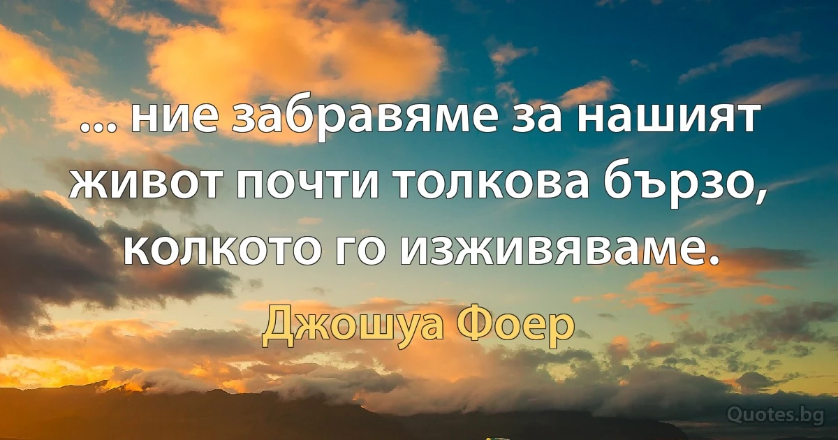 ... ние забравяме за нашият живот почти толкова бързо, колкото го изживяваме. (Джошуа Фоер)