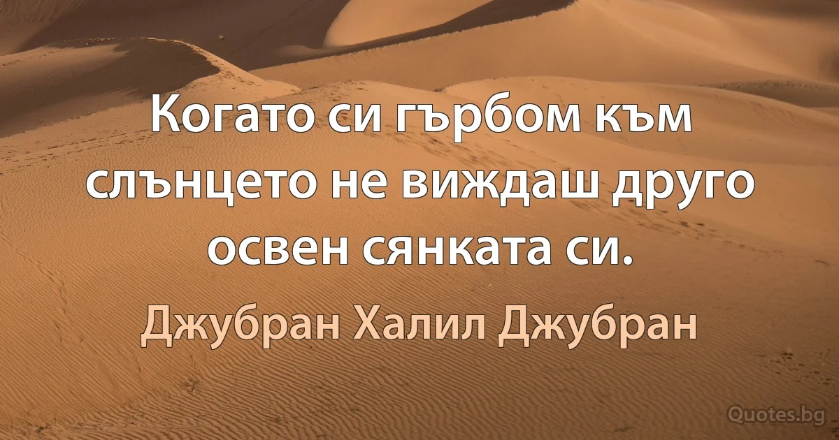 Когато си гърбом към слънцето не виждаш друго освен сянката си. (Джубран Халил Джубран)