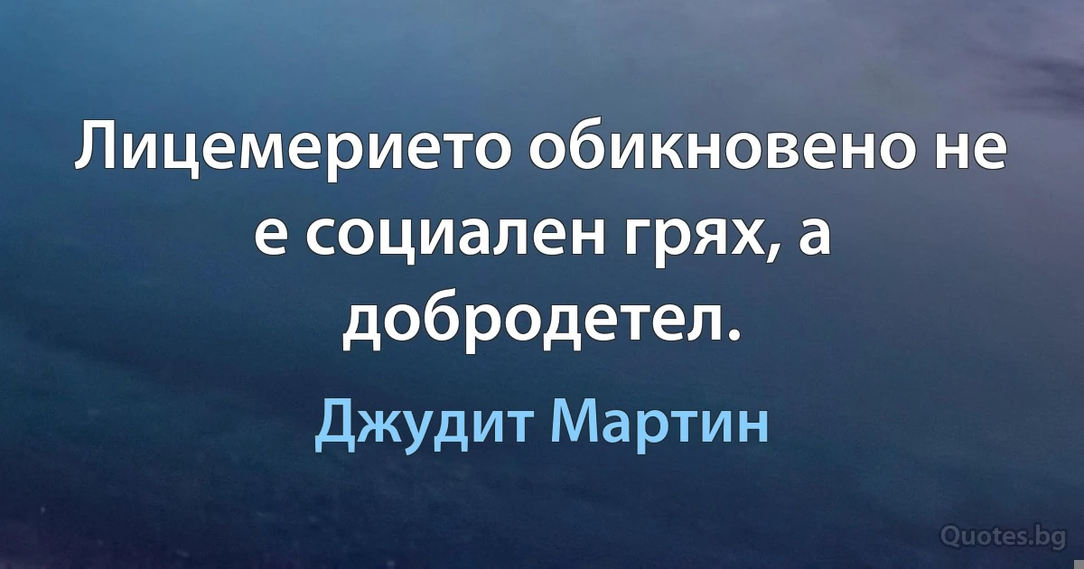 Лицемерието обикновено не е социален грях, а добродетел. (Джудит Мартин)