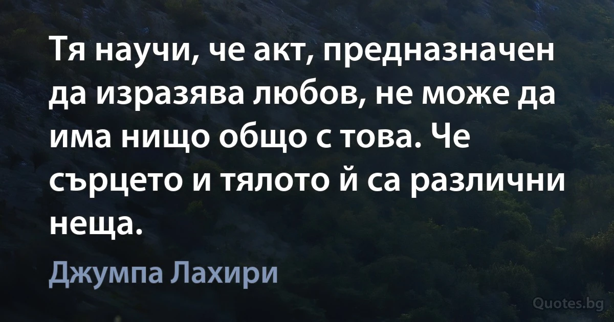 Тя научи, че акт, предназначен да изразява любов, не може да има нищо общо с това. Че сърцето и тялото й са различни неща. (Джумпа Лахири)