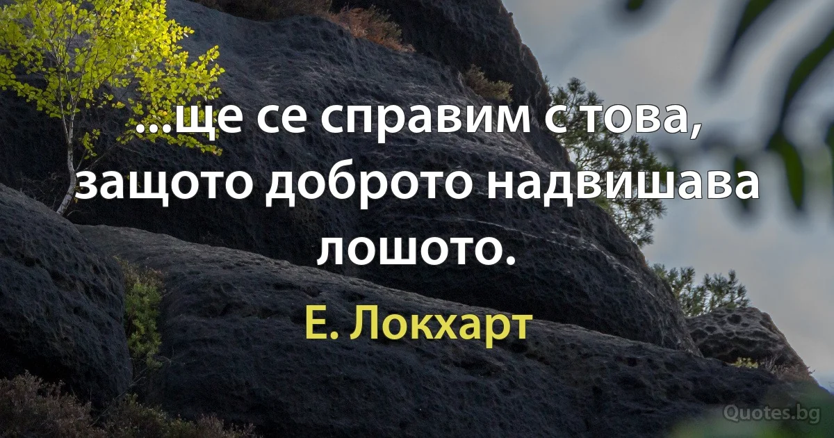 ...ще се справим с това, защото доброто надвишава лошото. (Е. Локхарт)