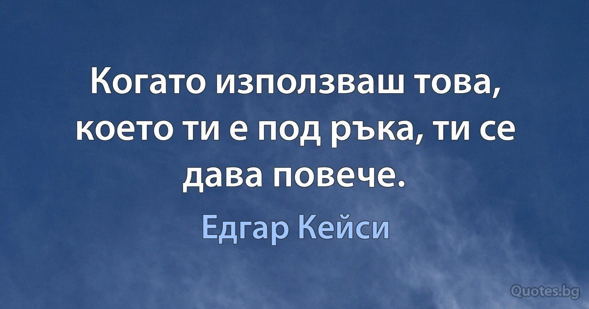 Когато използваш това, което ти е под ръка, ти се дава повече. (Едгар Кейси)