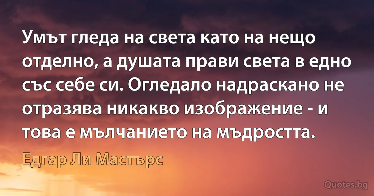 Умът гледа на света като на нещо отделно, а душата прави света в едно със себе си. Огледало надраскано не отразява никакво изображение - и това е мълчанието на мъдростта. (Едгар Ли Мастърс)