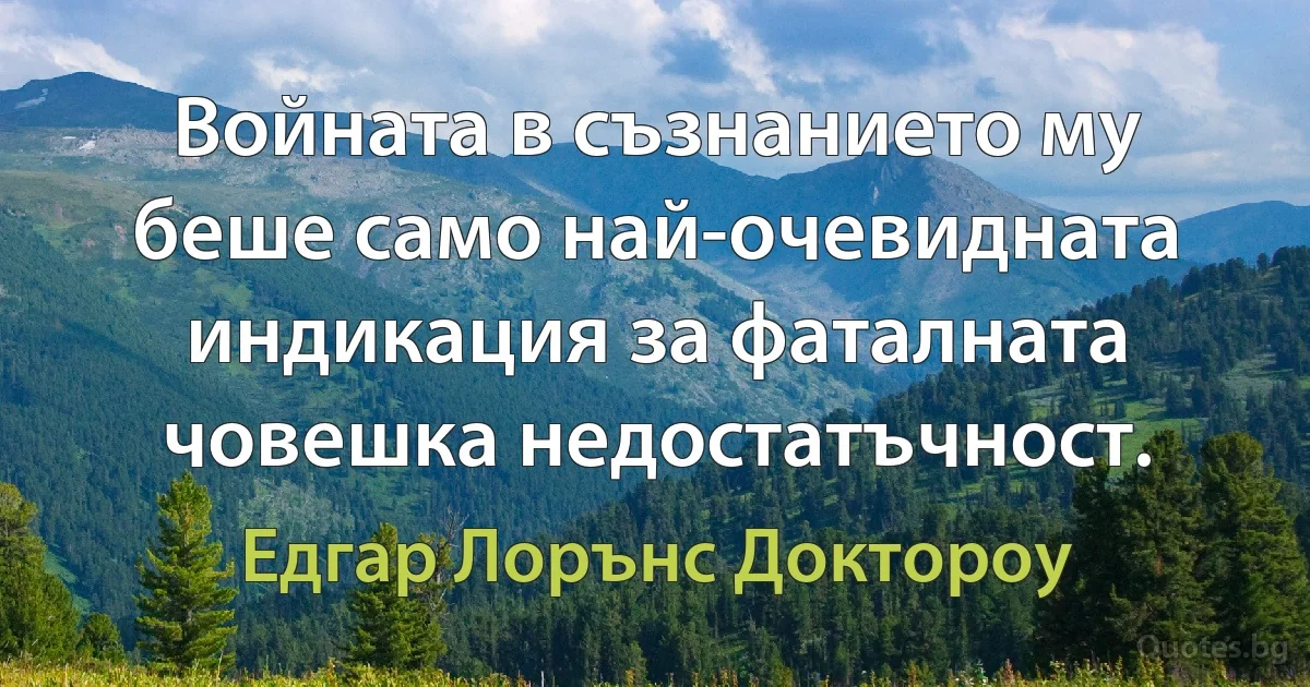 Войната в съзнанието му беше само най-очевидната индикация за фаталната човешка недостатъчност. (Едгар Лорънс Доктороу)