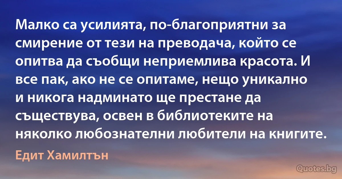 Малко са усилията, по-благоприятни за смирение от тези на преводача, който се опитва да съобщи неприемлива красота. И все пак, ако не се опитаме, нещо уникално и никога надминато ще престане да съществува, освен в библиотеките на няколко любознателни любители на книгите. (Едит Хамилтън)