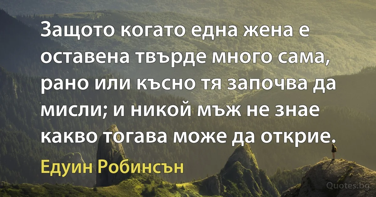 Защото когато една жена е оставена твърде много сама, рано или късно тя започва да мисли; и никой мъж не знае какво тогава може да открие. (Едуин Робинсън)