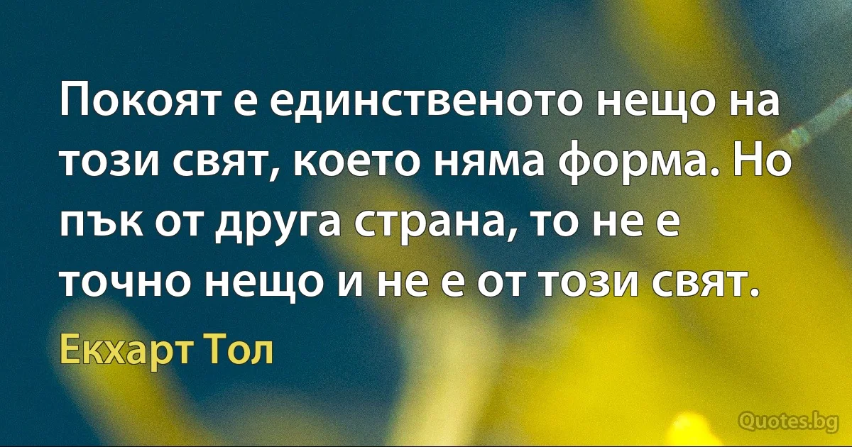 Покоят е единственото нещо на този свят, което няма форма. Но пък от друга страна, то не е точно нещо и не е от този свят. (Екхарт Тол)