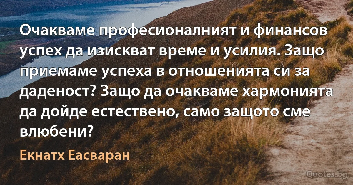 Очакваме професионалният и финансов успех да изискват време и усилия. Защо приемаме успеха в отношенията си за даденост? Защо да очакваме хармонията да дойде естествено, само защото сме влюбени? (Екнатх Еасваран)