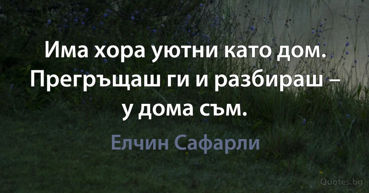 Има хора уютни като дом. Прегръщаш ги и разбираш – у дома съм. (Елчин Сафарли)