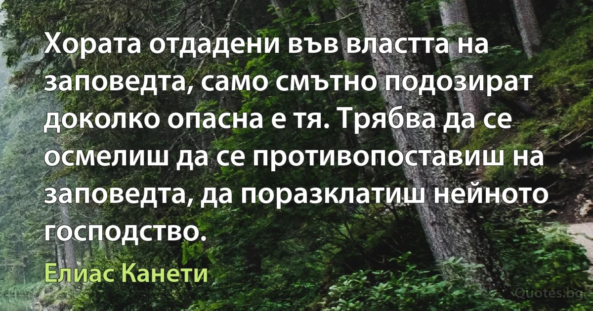 Хората отдадени във властта на заповедта, само смътно подозират доколко опасна е тя. Трябва да се осмелиш да се противопоставиш на заповедта, да поразклатиш нейното господство. (Елиас Канети)