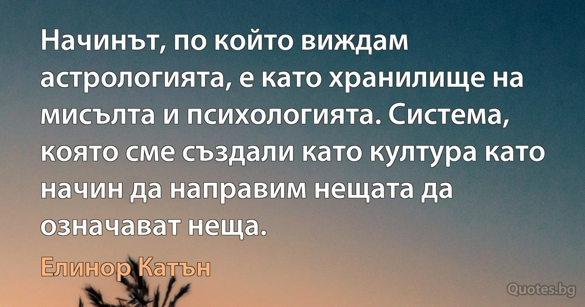 Начинът, по който виждам астрологията, е като хранилище на мисълта и психологията. Система, която сме създали като култура като начин да направим нещата да означават неща. (Елинор Катън)