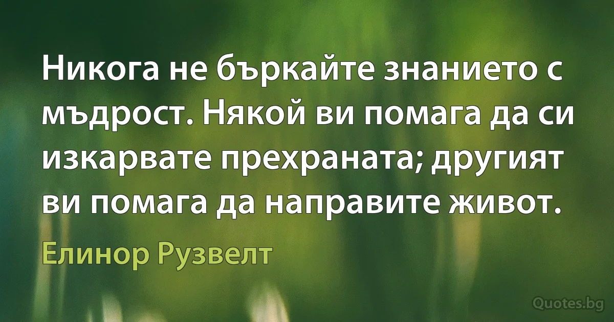 Никога не бъркайте знанието с мъдрост. Някой ви помага да си изкарвате прехраната; другият ви помага да направите живот. (Елинор Рузвелт)