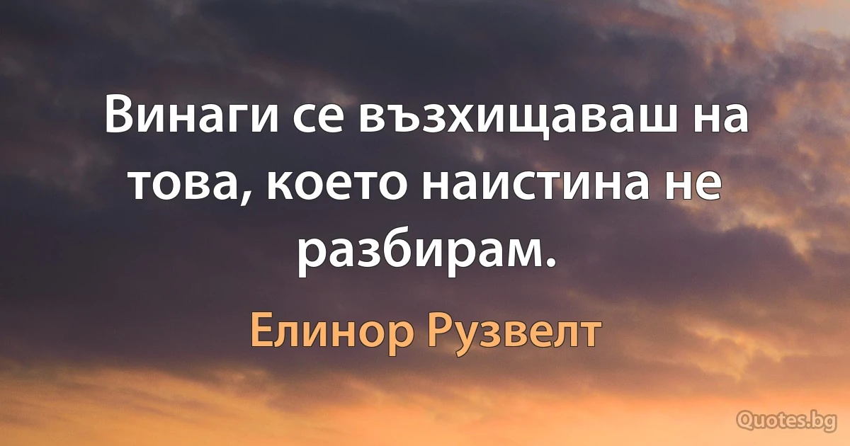 Винаги се възхищаваш на това, което наистина не разбирам. (Елинор Рузвелт)