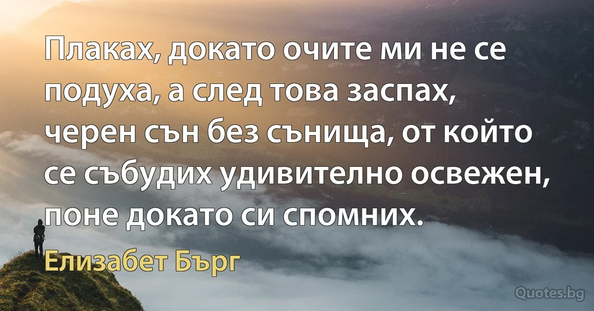 Плаках, докато очите ми не се подуха, а след това заспах, черен сън без сънища, от който се събудих удивително освежен, поне докато си спомних. (Елизабет Бърг)