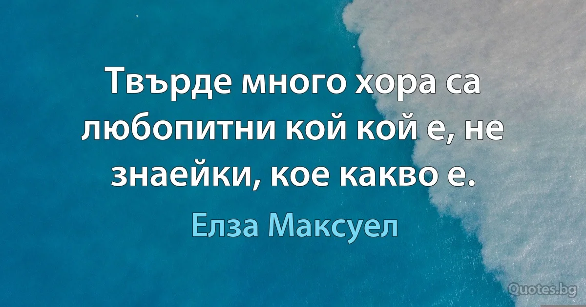 Твърде много хора са любопитни кой кой е, не знаейки, кое какво е. (Елза Максуел)