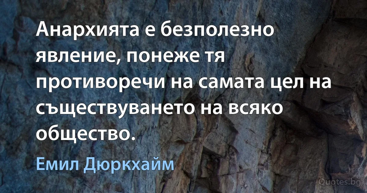 Анархията е безполезно явление, понеже тя противоречи на самата цел на съществуването на всяко общество. (Емил Дюркхайм)