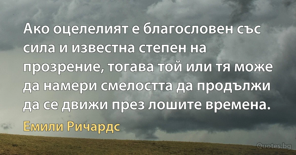 Ако оцелелият е благословен със сила и известна степен на прозрение, тогава той или тя може да намери смелостта да продължи да се движи през лошите времена. (Емили Ричардс)