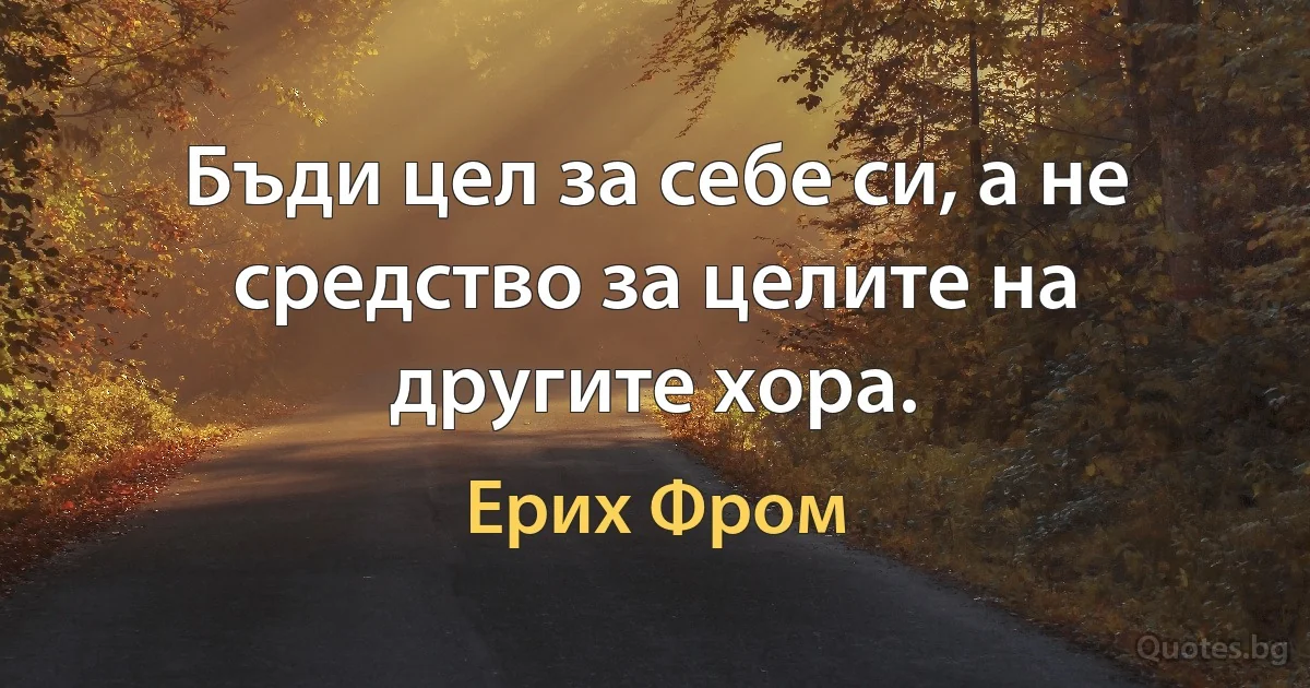 Бъди цел за себе си, а не средство за целите на другите хора. (Ерих Фром)