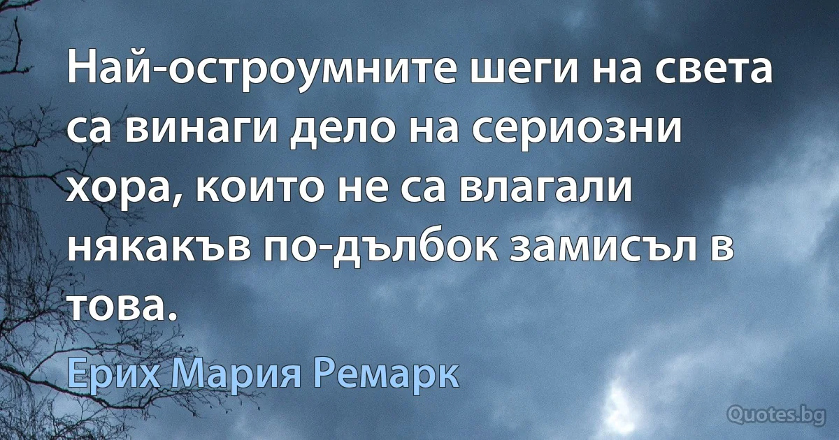 Най-остроумните шеги на света са винаги дело на сериозни хора, които не са влагали някакъв по-дълбок замисъл в това. (Ерих Мария Ремарк)