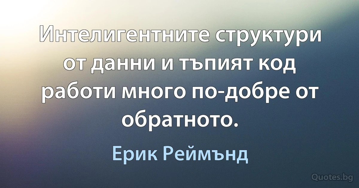 Интелигентните структури от данни и тъпият код работи много по-добре от обратното. (Ерик Реймънд)