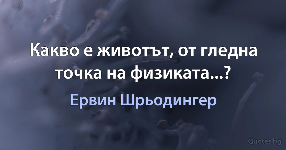 Какво е животът, от гледна точка на физиката...? (Ервин Шрьодингер)