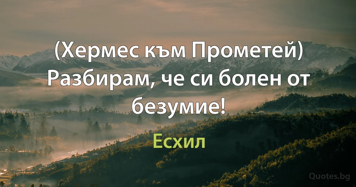 (Хермес към Прометей) Разбирам, че си болен от безумие! (Есхил)