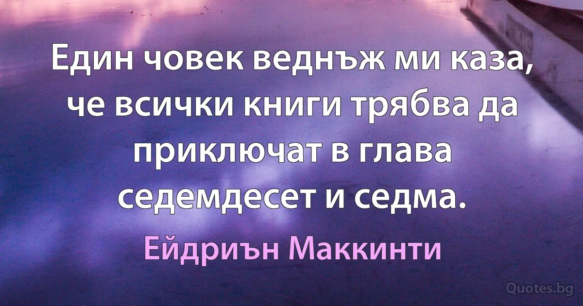 Един човек веднъж ми каза, че всички книги трябва да приключат в глава седемдесет и седма. (Ейдриън Маккинти)