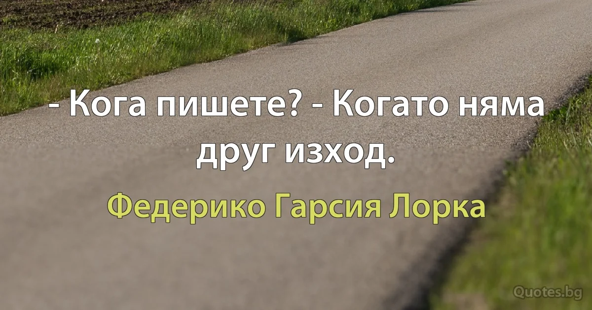 - Кога пишете? - Когато няма друг изход. (Федерико Гарсия Лорка)