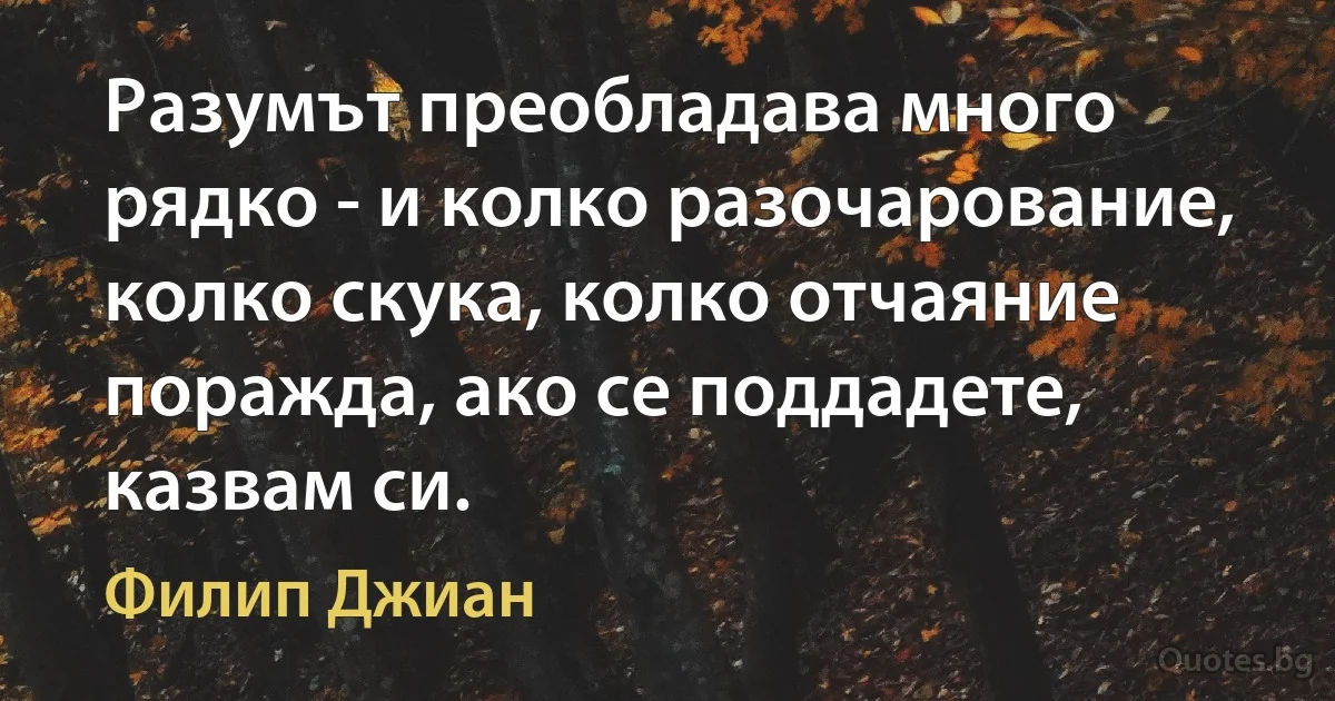 Разумът преобладава много рядко - и колко разочарование, колко скука, колко отчаяние поражда, ако се поддадете, казвам си. (Филип Джиан)