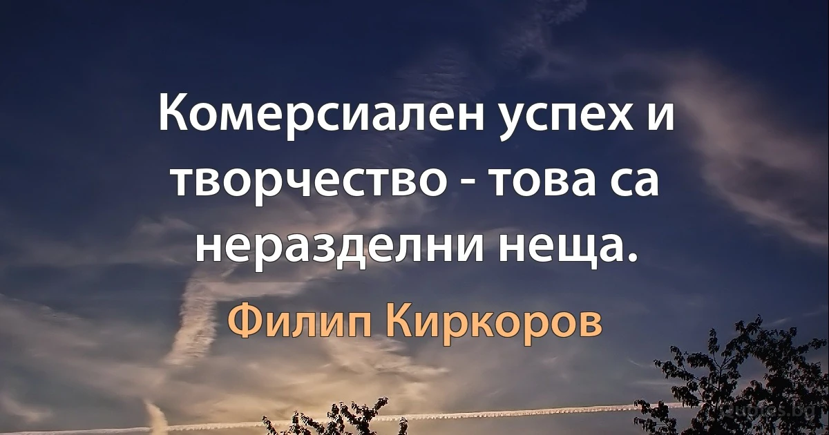 Комерсиален успех и творчество - това са неразделни неща. (Филип Киркоров)