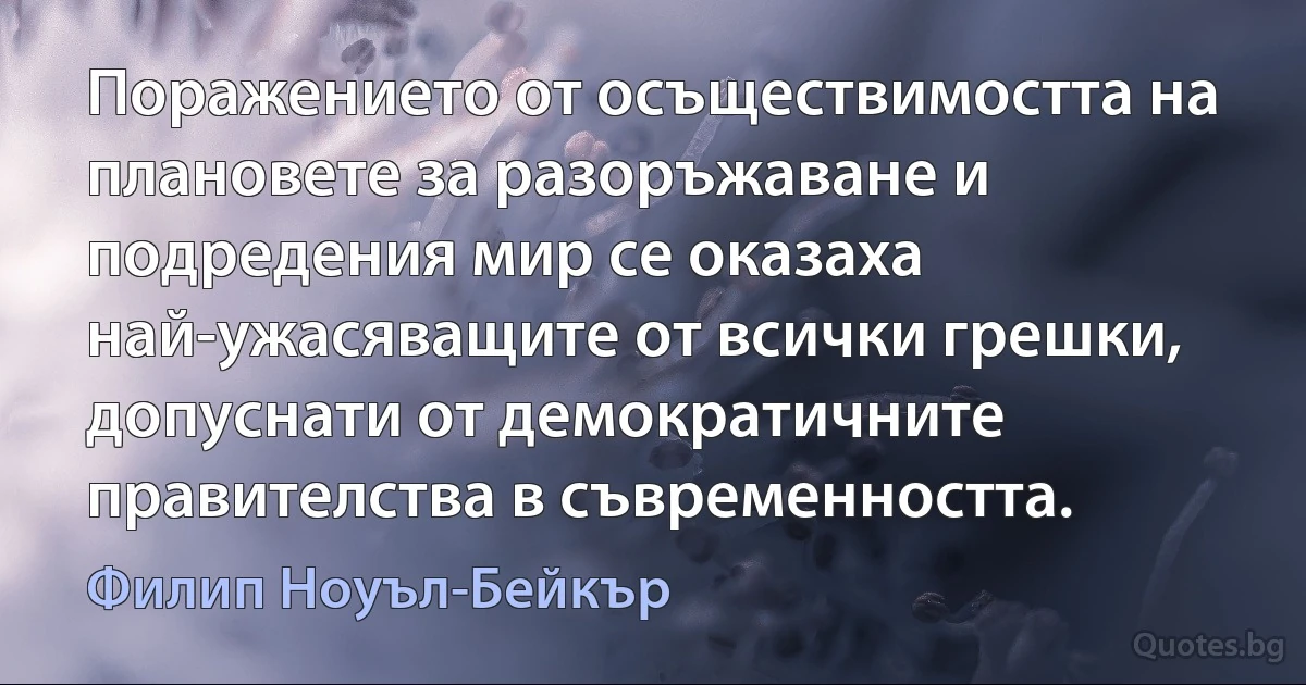 Поражението от осъществимостта на плановете за разоръжаване и подредения мир се оказаха най-ужасяващите от всички грешки, допуснати от демократичните правителства в съвременността. (Филип Ноуъл-Бейкър)