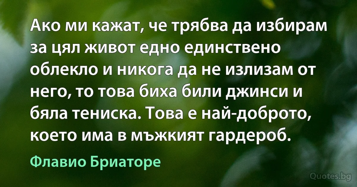 Ако ми кажат, че трябва да избирам за цял живот едно единствено облекло и никога да не излизам от него, то това биха били джинси и бяла тениска. Това е най-доброто, което има в мъжкият гардероб. (Флавио Бриаторе)