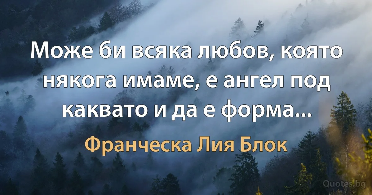 Може би всяка любов, която някога имаме, е ангел под каквато и да е форма... (Франческа Лия Блок)