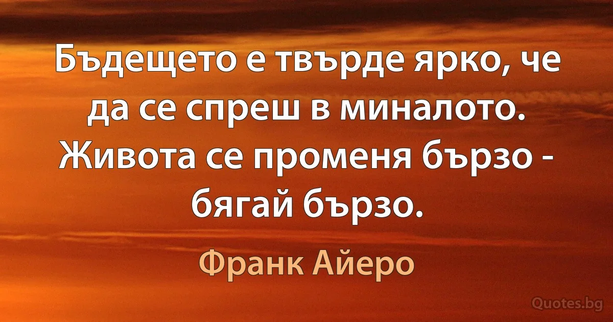 Бъдещето е твърде ярко, че да се спреш в миналото. Живота се променя бързо - бягай бързо. (Франк Айеро)