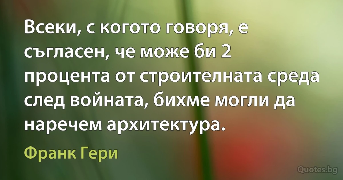 Всеки, с когото говоря, е съгласен, че може би 2 процента от строителната среда след войната, бихме могли да наречем архитектура. (Франк Гери)