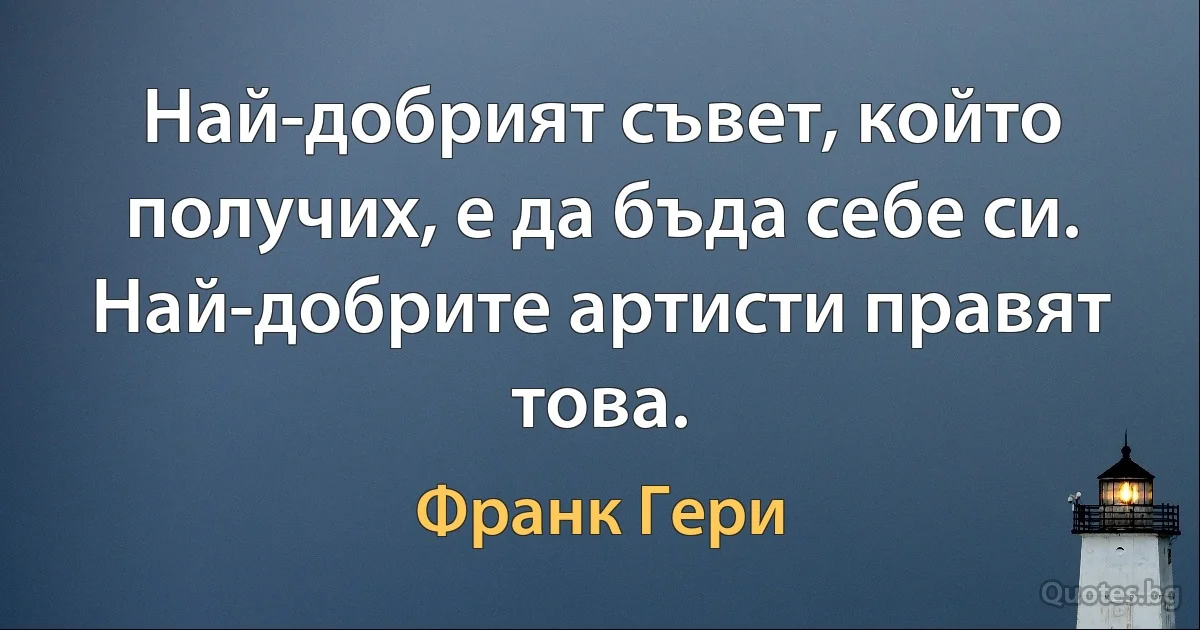 Най-добрият съвет, който получих, е да бъда себе си. Най-добрите артисти правят това. (Франк Гери)