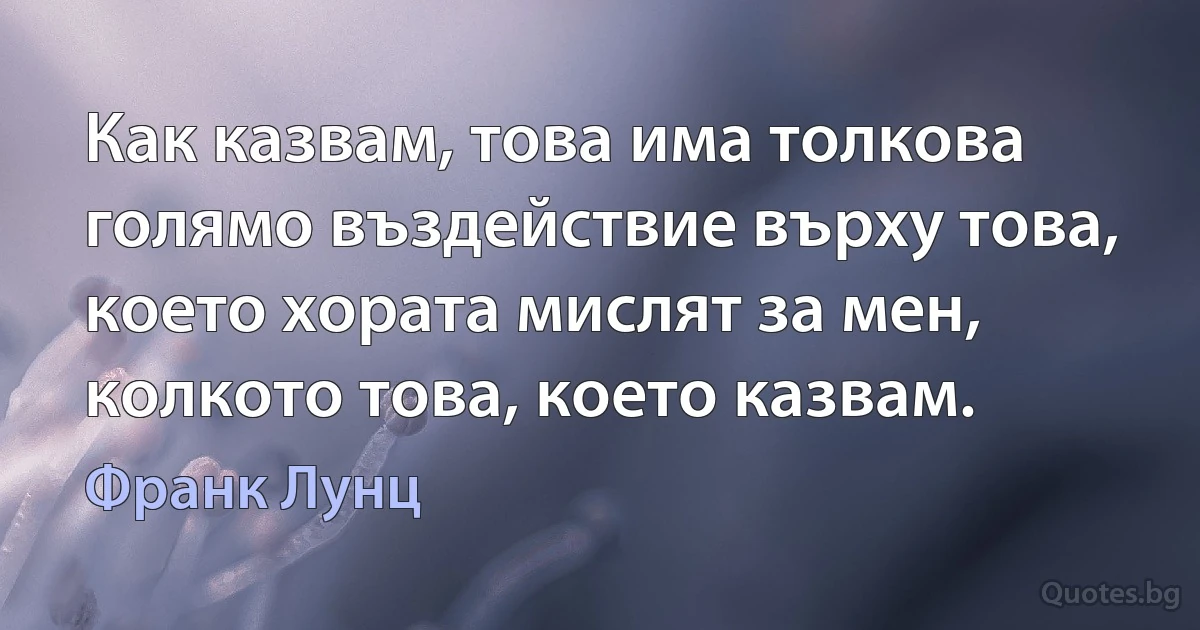 Как казвам, това има толкова голямо въздействие върху това, което хората мислят за мен, колкото това, което казвам. (Франк Лунц)