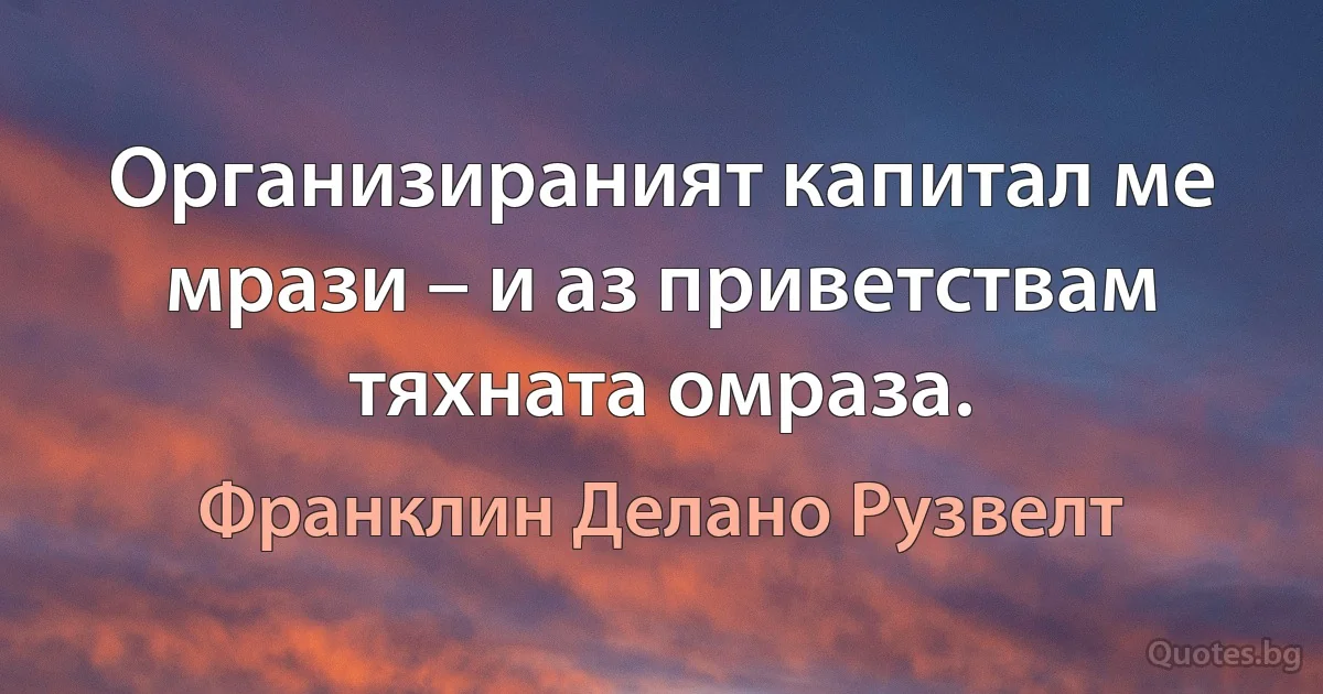 Организираният капитал ме мрази – и аз приветствам тяхната омраза. (Франклин Делано Рузвелт)