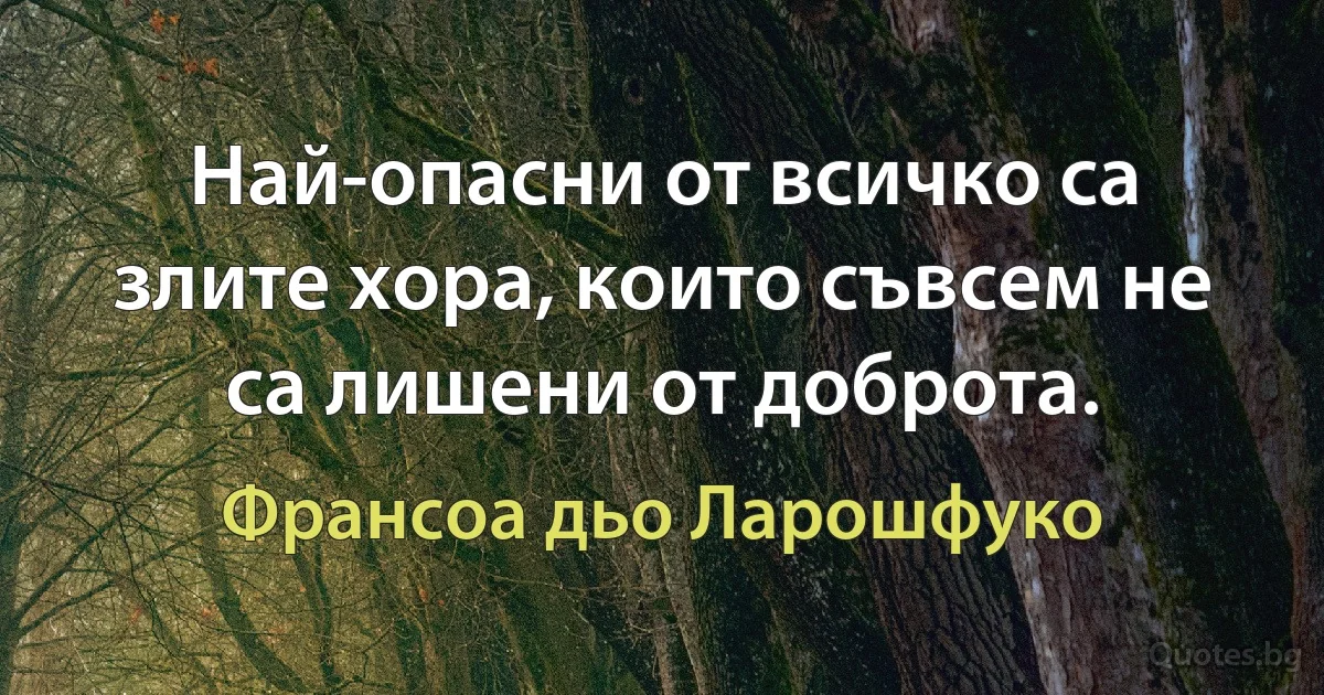 Най-опасни от всичко са злите хора, които съвсем не са лишени от доброта. (Франсоа дьо Ларошфуко)