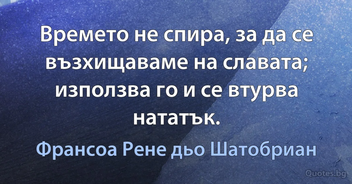 Времето не спира, за да се възхищаваме на славата; използва го и се втурва нататък. (Франсоа Рене дьо Шатобриан)