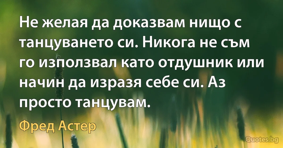 Не желая да доказвам нищо с танцуването си. Никога не съм го използвал като отдушник или начин да изразя себе си. Аз просто танцувам. (Фред Астер)